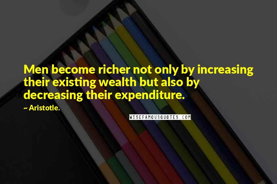 Aristotle. Quotes: Men become richer not only by increasing their existing wealth but also by decreasing their expenditure.