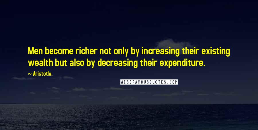 Aristotle. Quotes: Men become richer not only by increasing their existing wealth but also by decreasing their expenditure.