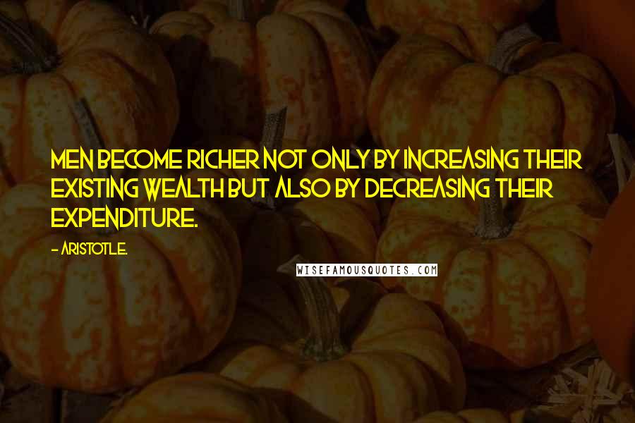 Aristotle. Quotes: Men become richer not only by increasing their existing wealth but also by decreasing their expenditure.