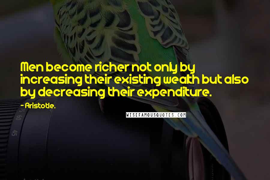 Aristotle. Quotes: Men become richer not only by increasing their existing wealth but also by decreasing their expenditure.