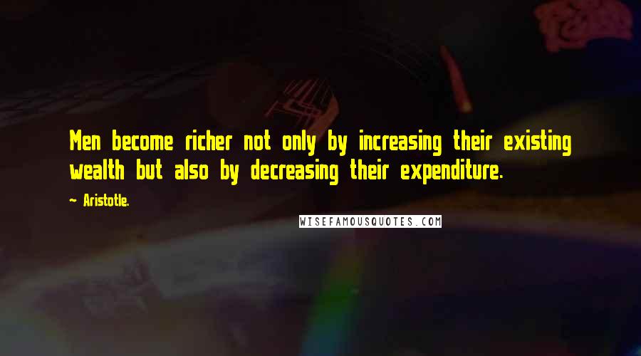 Aristotle. Quotes: Men become richer not only by increasing their existing wealth but also by decreasing their expenditure.