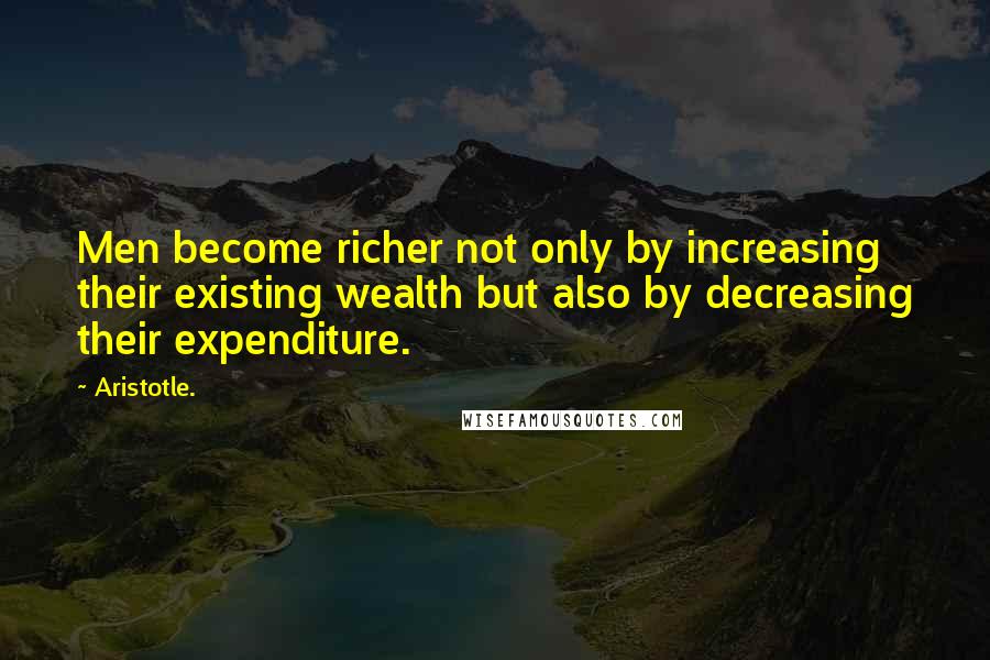 Aristotle. Quotes: Men become richer not only by increasing their existing wealth but also by decreasing their expenditure.