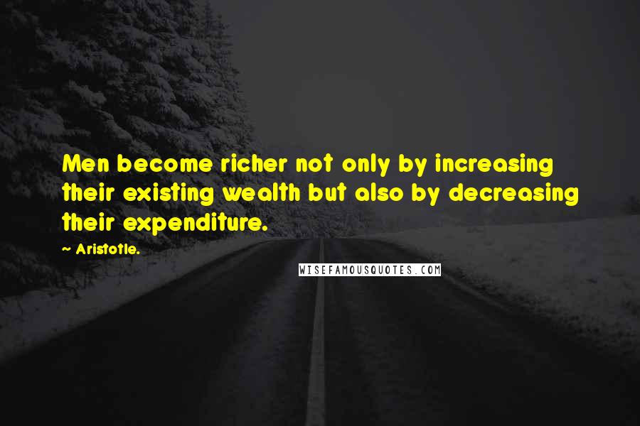 Aristotle. Quotes: Men become richer not only by increasing their existing wealth but also by decreasing their expenditure.