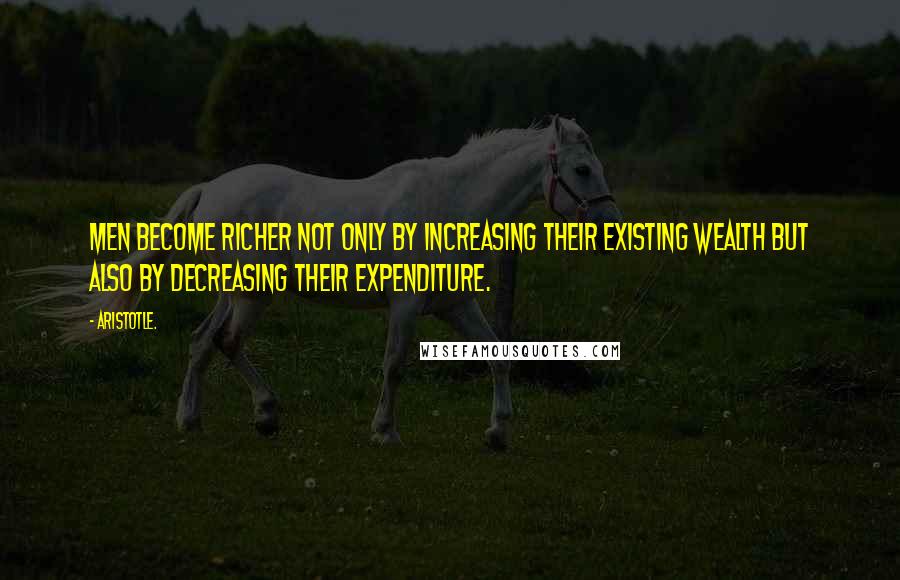 Aristotle. Quotes: Men become richer not only by increasing their existing wealth but also by decreasing their expenditure.