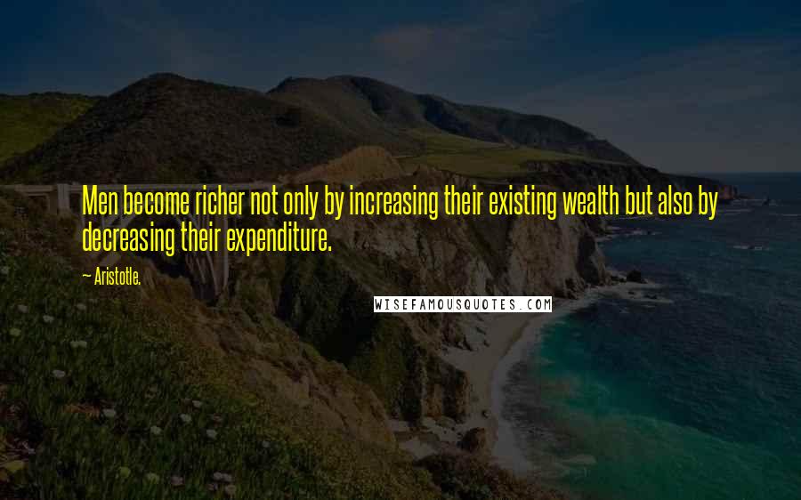 Aristotle. Quotes: Men become richer not only by increasing their existing wealth but also by decreasing their expenditure.