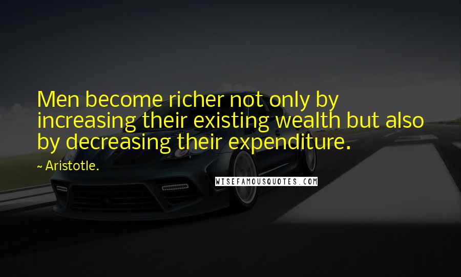 Aristotle. Quotes: Men become richer not only by increasing their existing wealth but also by decreasing their expenditure.