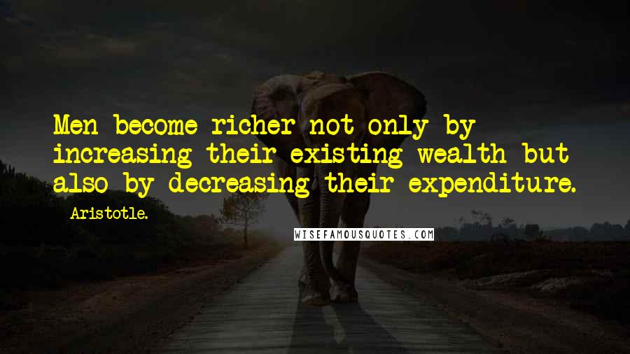Aristotle. Quotes: Men become richer not only by increasing their existing wealth but also by decreasing their expenditure.