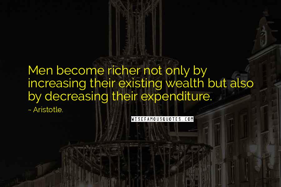 Aristotle. Quotes: Men become richer not only by increasing their existing wealth but also by decreasing their expenditure.