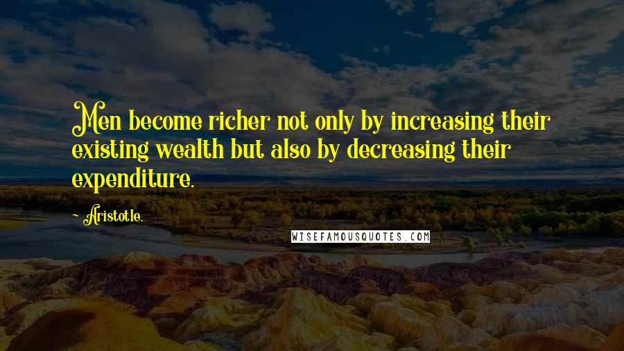 Aristotle. Quotes: Men become richer not only by increasing their existing wealth but also by decreasing their expenditure.