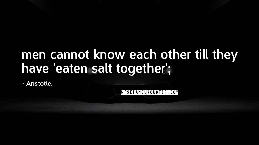 Aristotle. Quotes: men cannot know each other till they have 'eaten salt together';