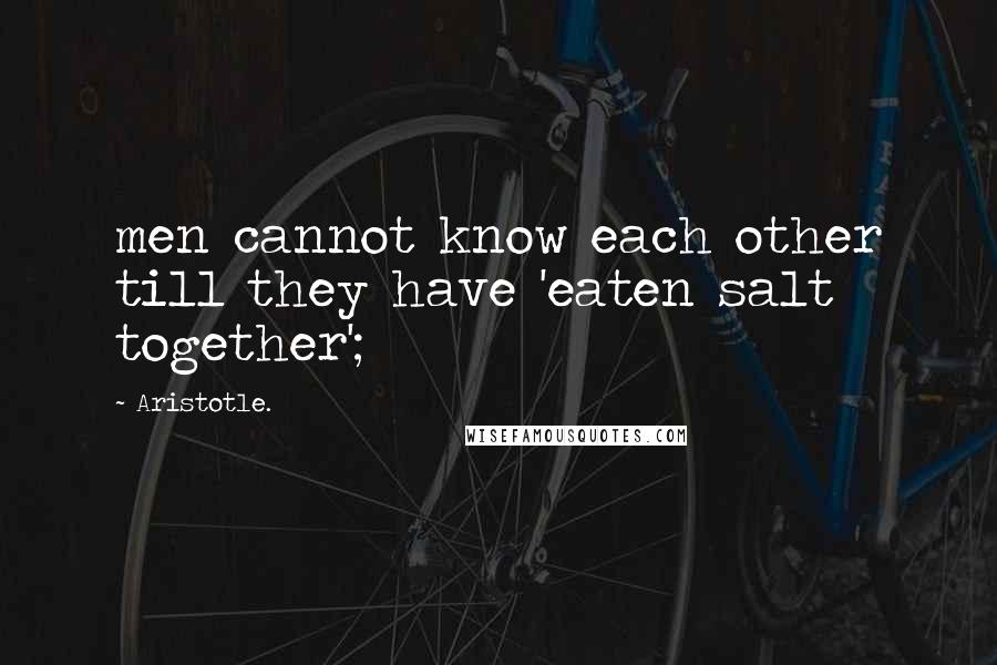 Aristotle. Quotes: men cannot know each other till they have 'eaten salt together';