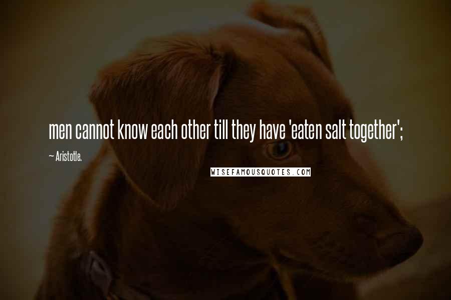 Aristotle. Quotes: men cannot know each other till they have 'eaten salt together';