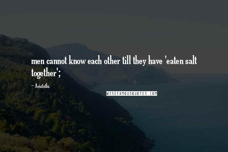 Aristotle. Quotes: men cannot know each other till they have 'eaten salt together';