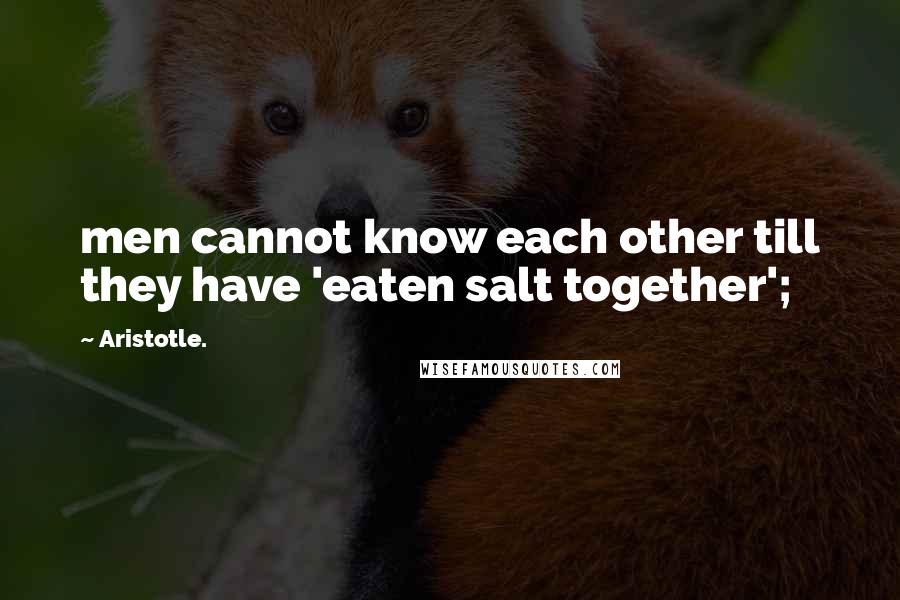 Aristotle. Quotes: men cannot know each other till they have 'eaten salt together';