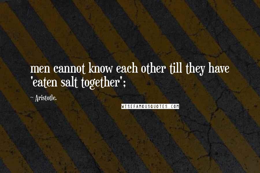 Aristotle. Quotes: men cannot know each other till they have 'eaten salt together';