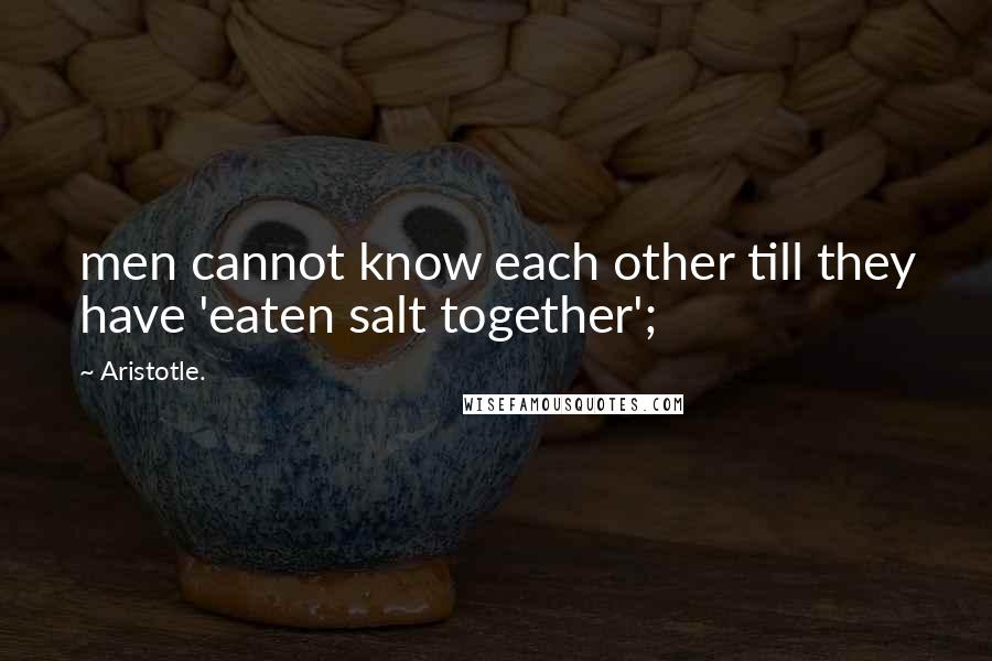 Aristotle. Quotes: men cannot know each other till they have 'eaten salt together';