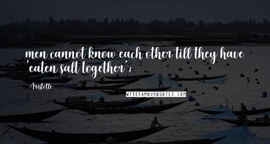 Aristotle. Quotes: men cannot know each other till they have 'eaten salt together';