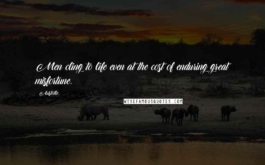 Aristotle. Quotes: Men cling to life even at the cost of enduring great misfortune.