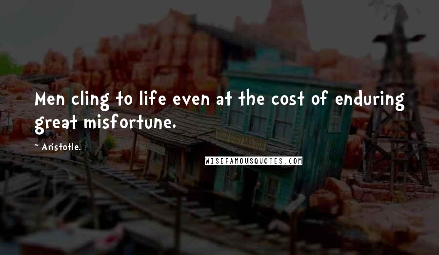 Aristotle. Quotes: Men cling to life even at the cost of enduring great misfortune.