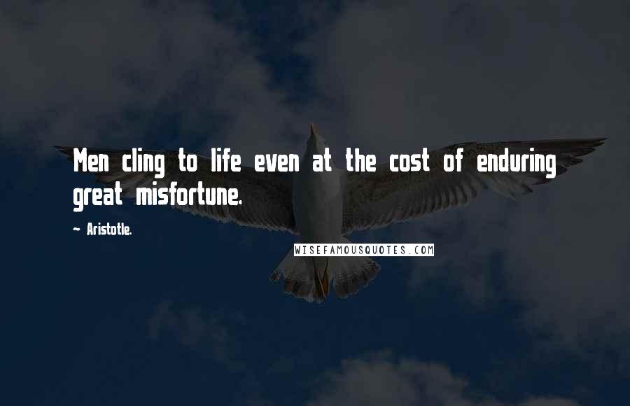 Aristotle. Quotes: Men cling to life even at the cost of enduring great misfortune.