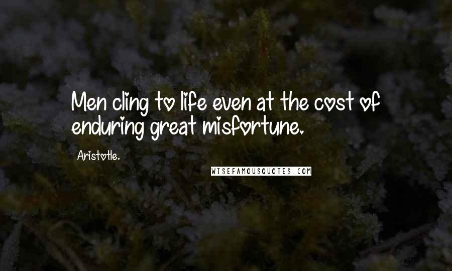 Aristotle. Quotes: Men cling to life even at the cost of enduring great misfortune.