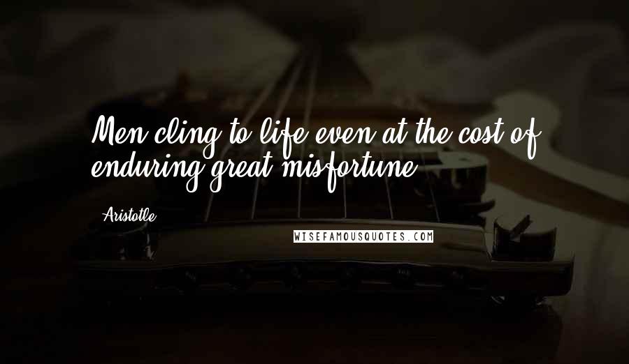 Aristotle. Quotes: Men cling to life even at the cost of enduring great misfortune.