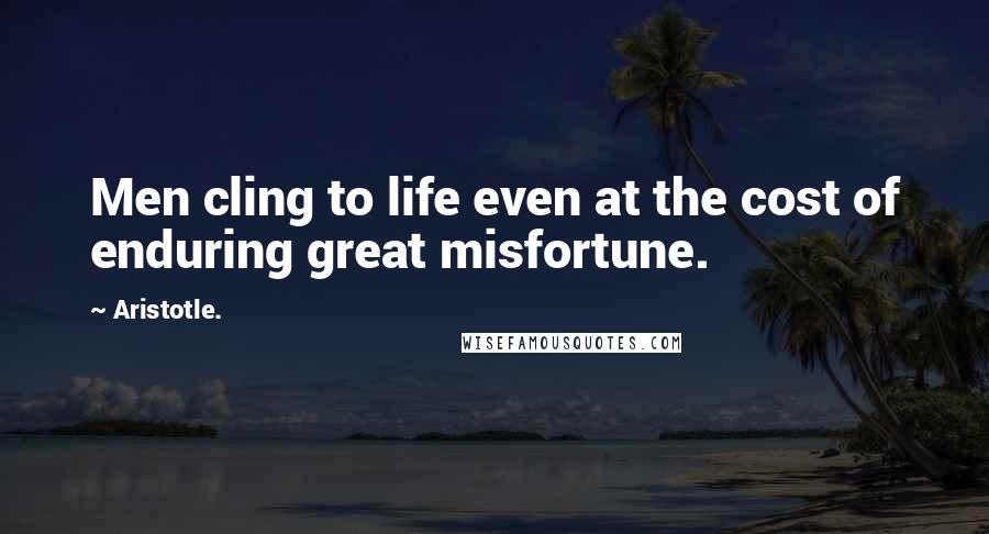 Aristotle. Quotes: Men cling to life even at the cost of enduring great misfortune.