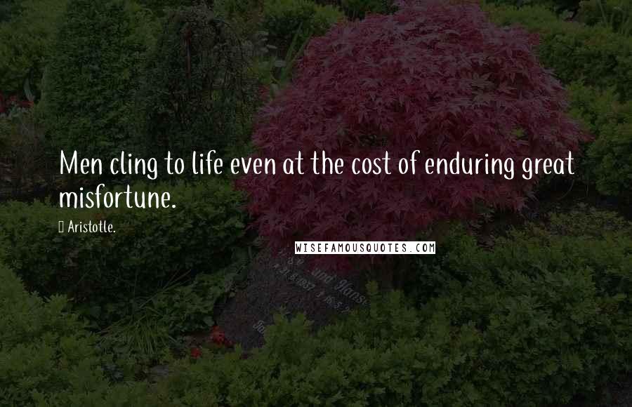 Aristotle. Quotes: Men cling to life even at the cost of enduring great misfortune.