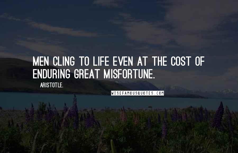 Aristotle. Quotes: Men cling to life even at the cost of enduring great misfortune.