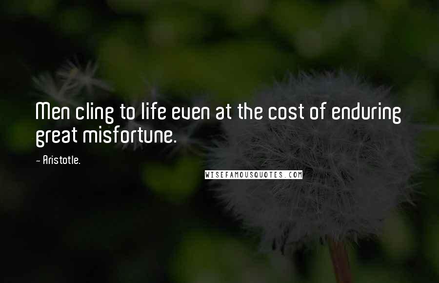 Aristotle. Quotes: Men cling to life even at the cost of enduring great misfortune.