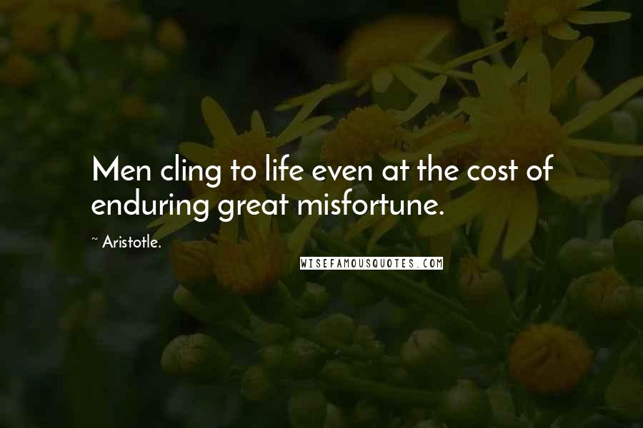 Aristotle. Quotes: Men cling to life even at the cost of enduring great misfortune.