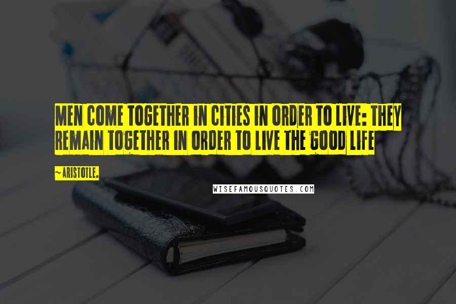 Aristotle. Quotes: Men come together in cities in order to live: they remain together in order to live the good life