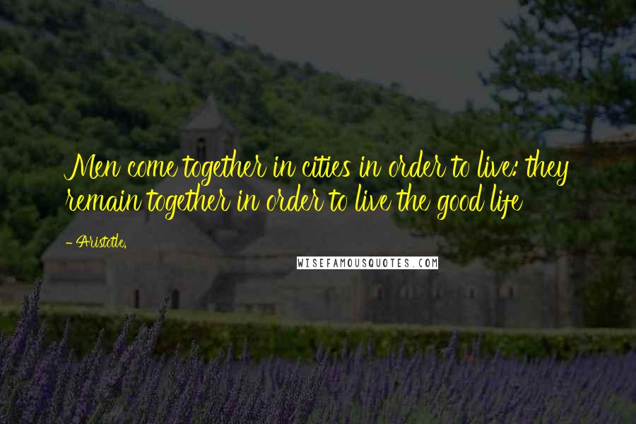 Aristotle. Quotes: Men come together in cities in order to live: they remain together in order to live the good life