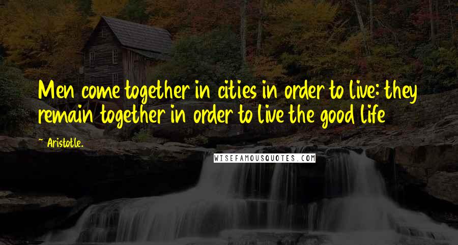 Aristotle. Quotes: Men come together in cities in order to live: they remain together in order to live the good life