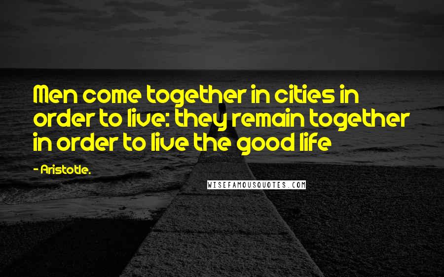 Aristotle. Quotes: Men come together in cities in order to live: they remain together in order to live the good life