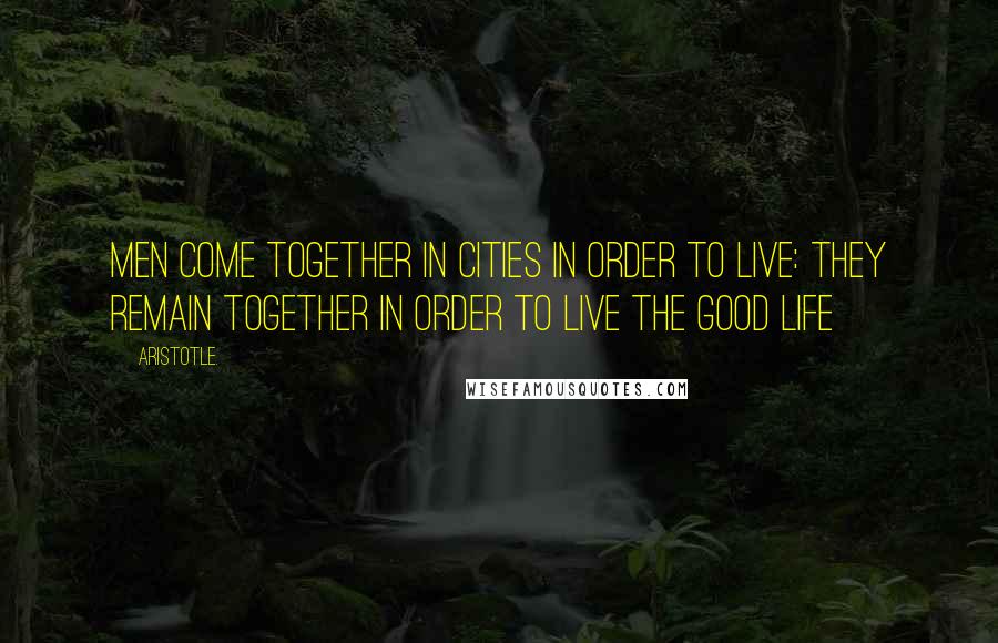 Aristotle. Quotes: Men come together in cities in order to live: they remain together in order to live the good life