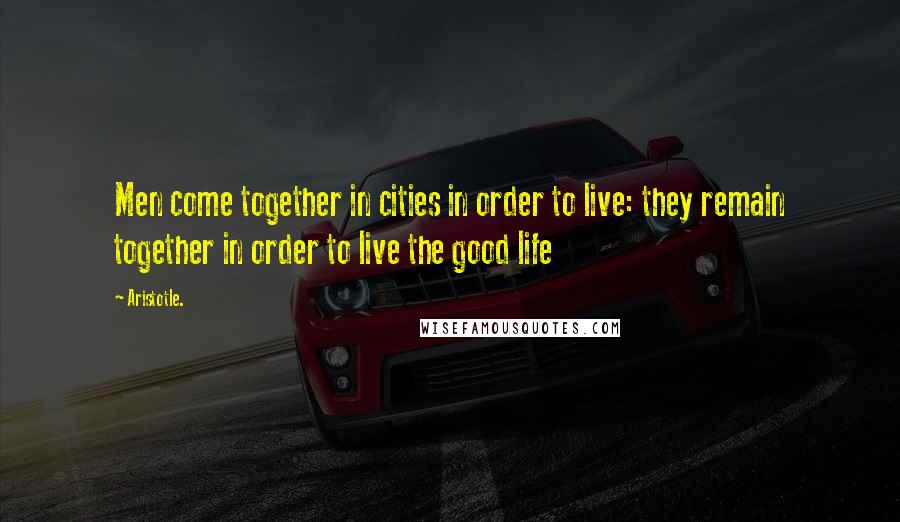 Aristotle. Quotes: Men come together in cities in order to live: they remain together in order to live the good life