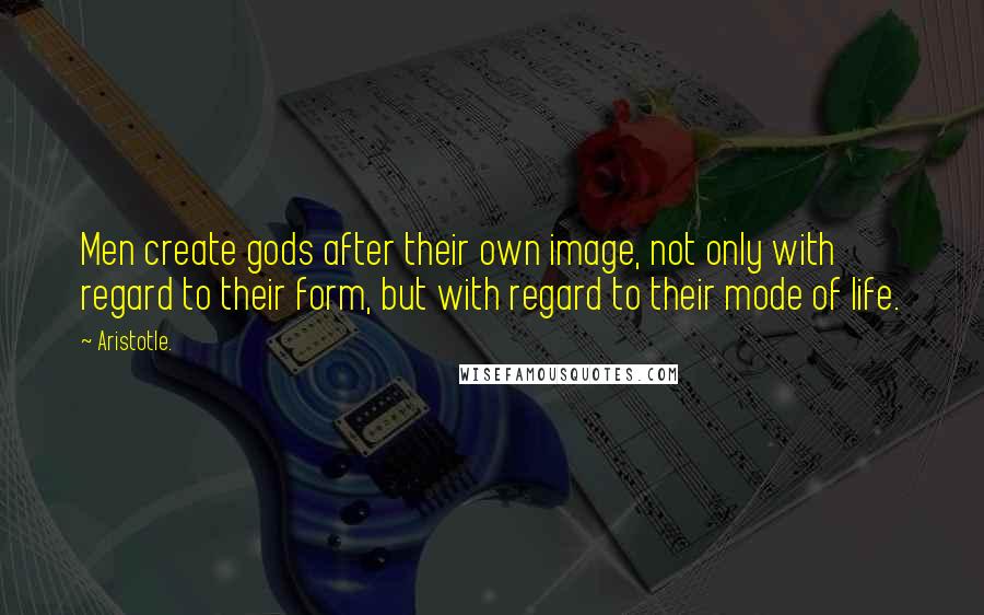 Aristotle. Quotes: Men create gods after their own image, not only with regard to their form, but with regard to their mode of life.