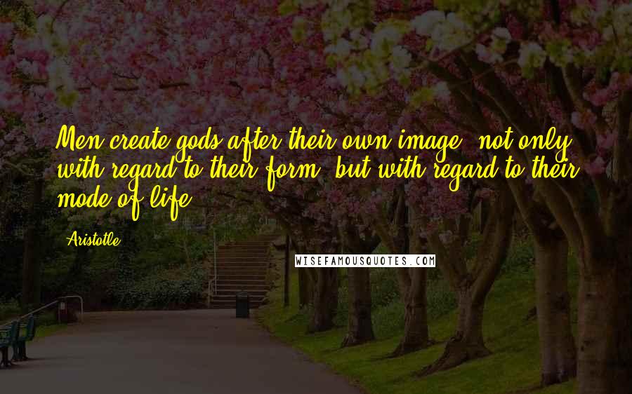 Aristotle. Quotes: Men create gods after their own image, not only with regard to their form, but with regard to their mode of life.