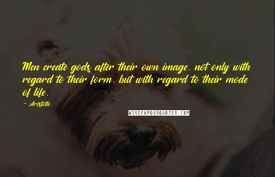 Aristotle. Quotes: Men create gods after their own image, not only with regard to their form, but with regard to their mode of life.