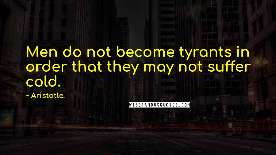 Aristotle. Quotes: Men do not become tyrants in order that they may not suffer cold.