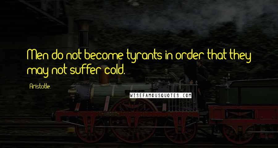 Aristotle. Quotes: Men do not become tyrants in order that they may not suffer cold.