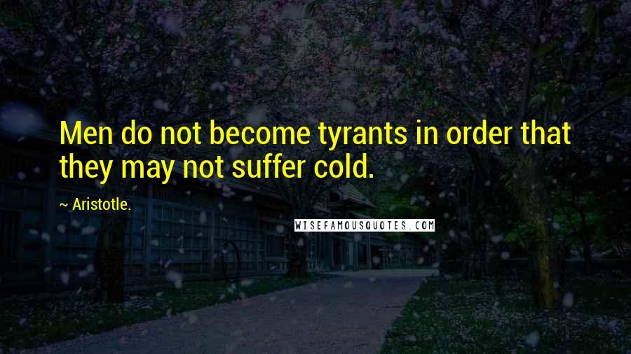 Aristotle. Quotes: Men do not become tyrants in order that they may not suffer cold.