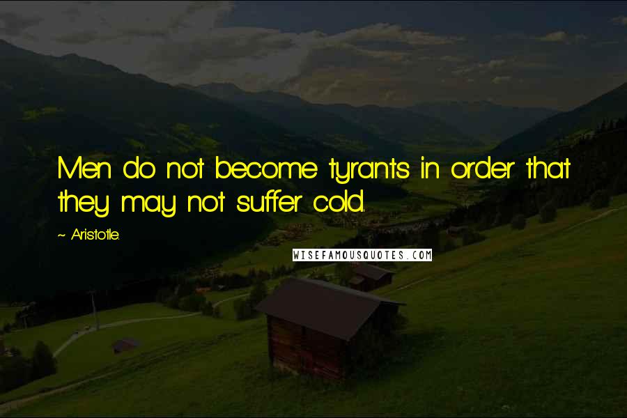 Aristotle. Quotes: Men do not become tyrants in order that they may not suffer cold.