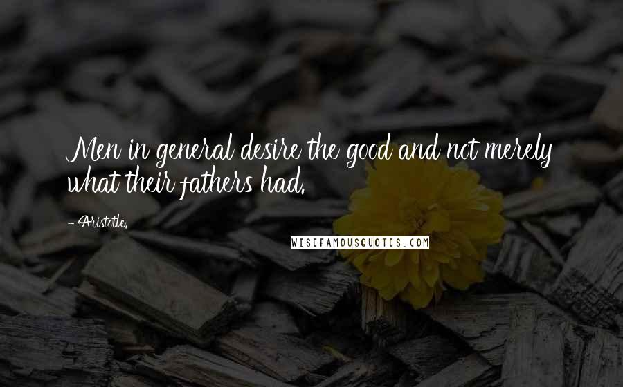 Aristotle. Quotes: Men in general desire the good and not merely what their fathers had.