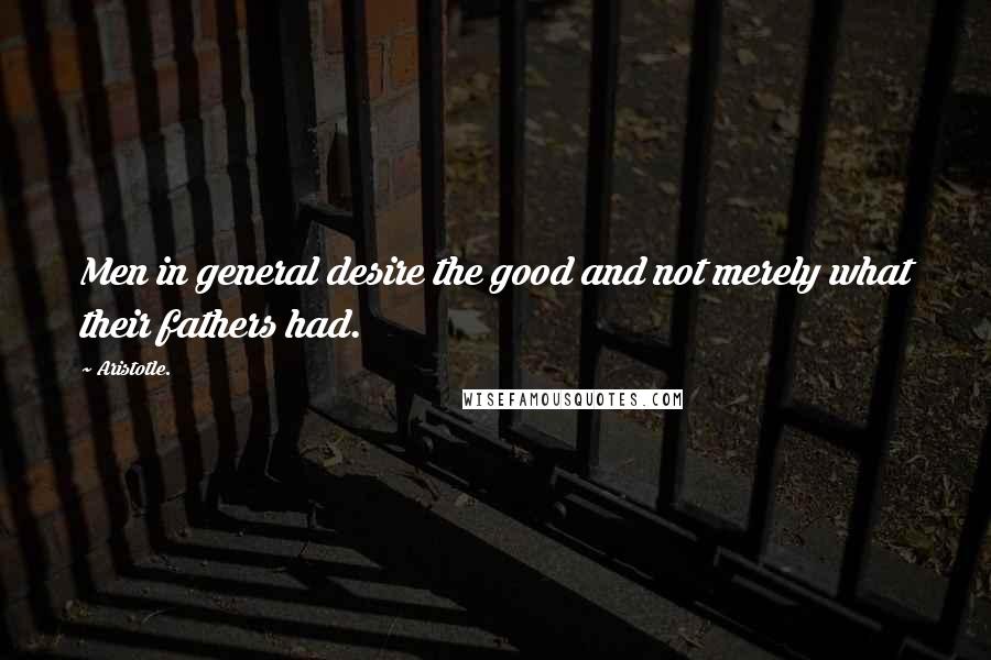 Aristotle. Quotes: Men in general desire the good and not merely what their fathers had.