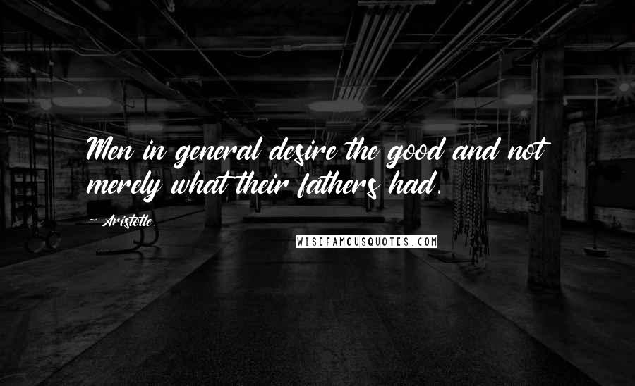 Aristotle. Quotes: Men in general desire the good and not merely what their fathers had.