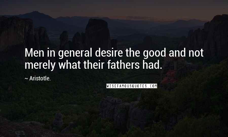 Aristotle. Quotes: Men in general desire the good and not merely what their fathers had.