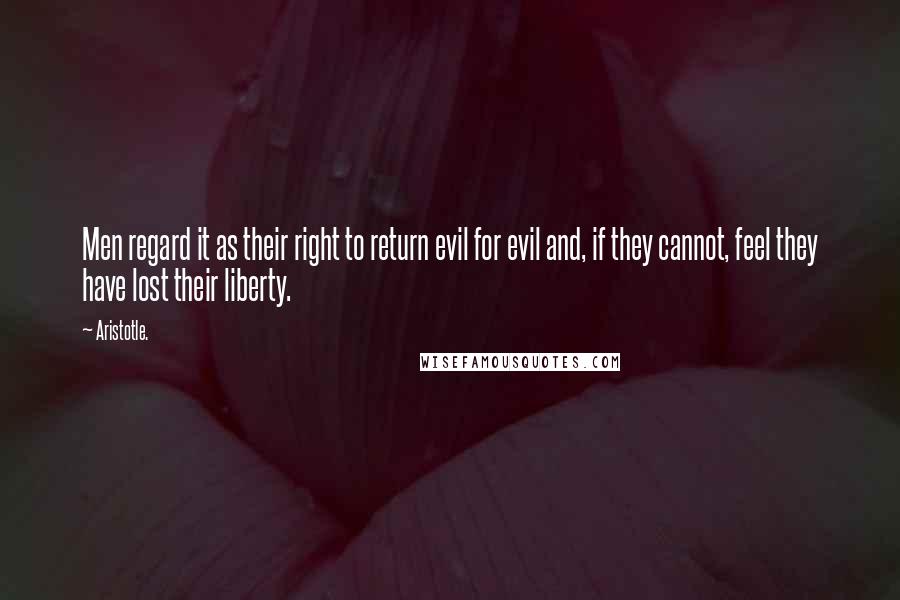 Aristotle. Quotes: Men regard it as their right to return evil for evil and, if they cannot, feel they have lost their liberty.