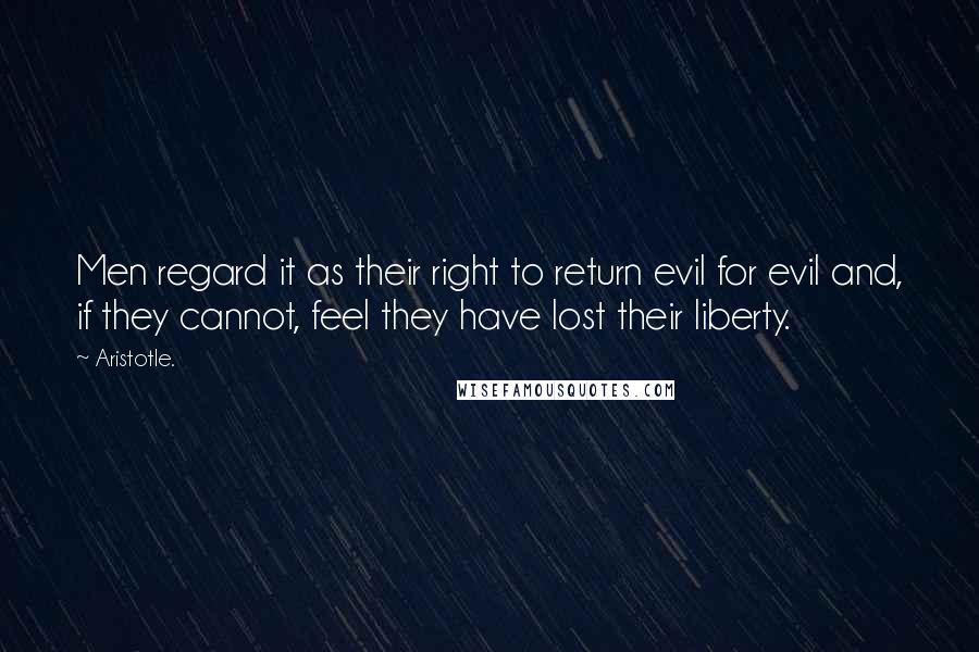 Aristotle. Quotes: Men regard it as their right to return evil for evil and, if they cannot, feel they have lost their liberty.